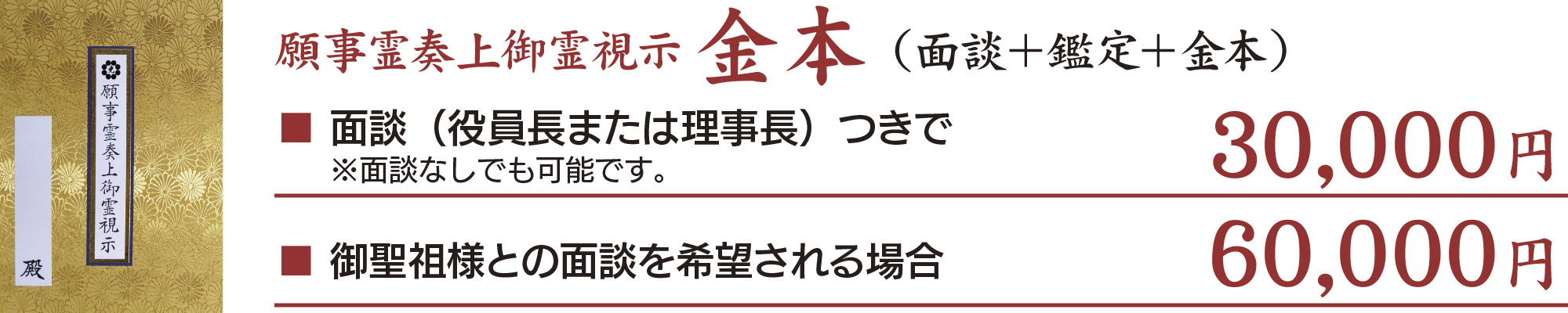 願事霊奏上御霊視示金本（面談＋鑑定＋金本） ■面談（役員長または理事長）つきで３万円 面談なしでも可能です。 ■御聖祖様との面談を希望される場合は、６万円